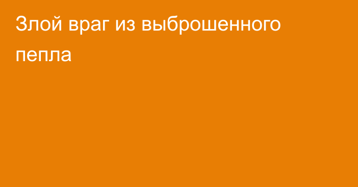 Злой враг из выброшенного пепла