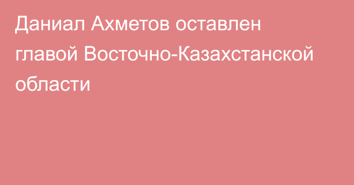 Даниал Ахметов оставлен главой Восточно-Казахстанской области