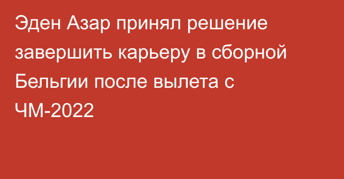 Эден Азар принял решение завершить карьеру в сборной Бельгии после вылета с ЧМ-2022