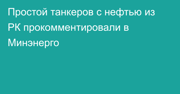 Простой танкеров с нефтью из РК прокомментировали в Минэнерго