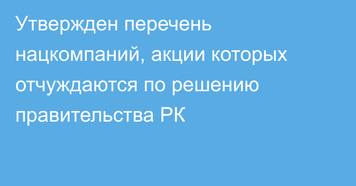 Утвержден перечень нацкомпаний, акции которых отчуждаются по решению правительства РК