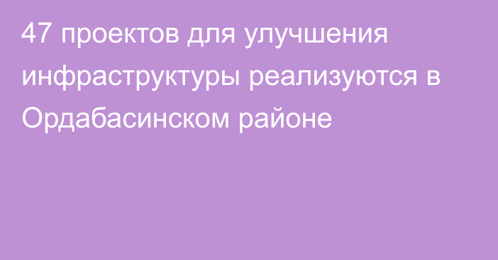 47 проектов для улучшения инфраструктуры реализуются в Ордабасинском районе