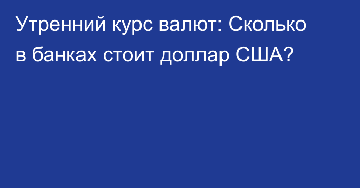 Утренний курс валют: Сколько в банках стоит доллар США?