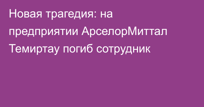 Новая трагедия: на предприятии АрселорМиттал Темиртау погиб сотрудник