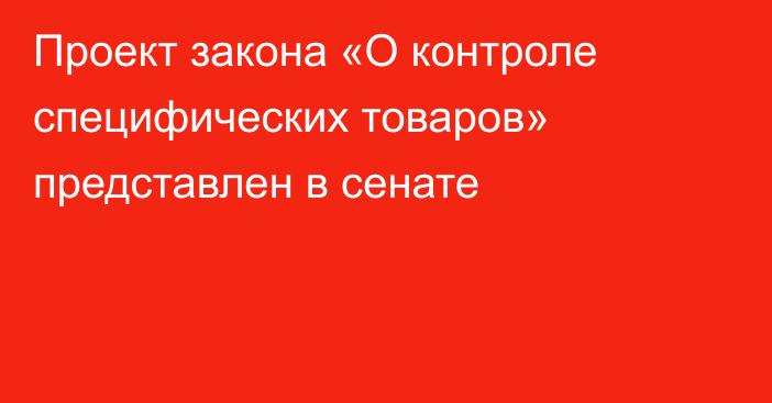 Проект закона «О контроле специфических товаров» представлен в сенате