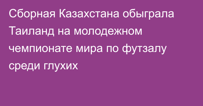 Сборная Казахстана обыграла Таиланд на молодежном чемпионате мира по футзалу среди глухих