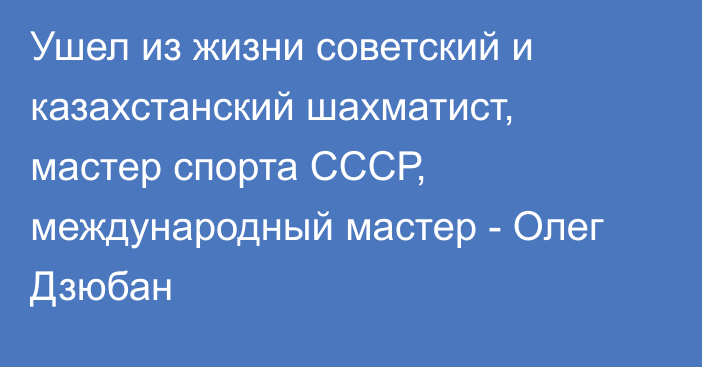 Ушел из жизни советский и казахстанский шахматист, мастер спорта СССР, международный мастер - Олег Дзюбан