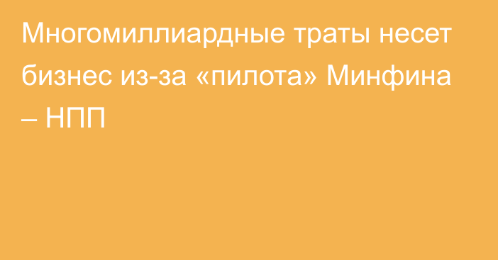 Многомиллиардные траты несет бизнес из-за «пилота» Минфина – НПП