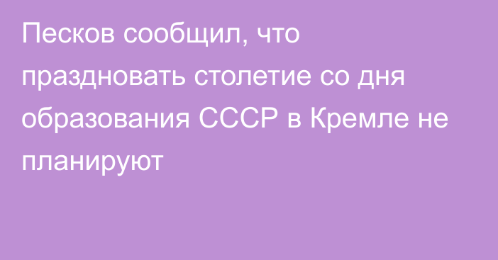 Песков сообщил, что праздновать столетие со дня образования СССР в Кремле не планируют