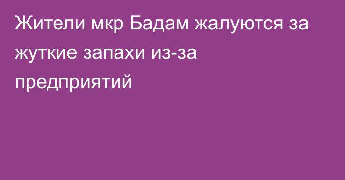 Жители мкр Бадам жалуются за жуткие запахи из-за предприятий