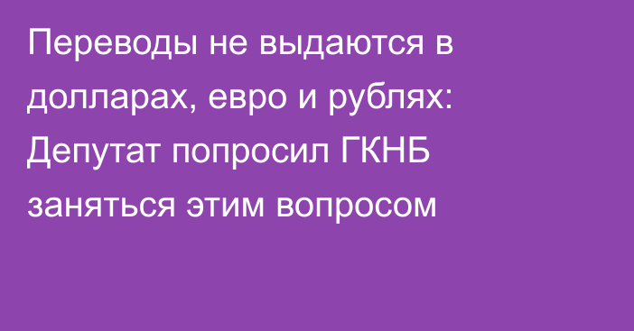 Переводы не выдаются в долларах, евро и рублях: Депутат попросил ГКНБ заняться этим вопросом