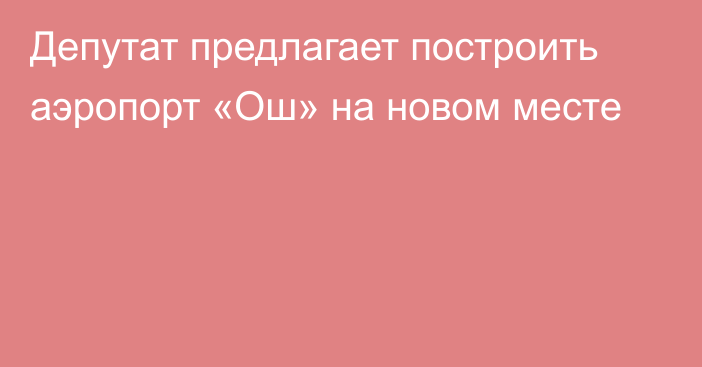 Депутат предлагает построить аэропорт «Ош» на новом месте