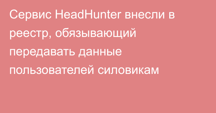 Сервис HeadHunter внесли в реестр, обязывающий передавать данные пользователей силовикам