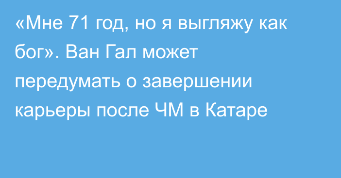 «Мне 71 год, но я выгляжу как бог». Ван Гал может передумать о завершении карьеры после ЧМ в Катаре