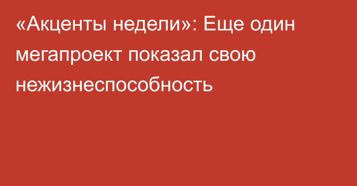 «Акценты недели»: Еще один мегапроект показал свою нежизнеспособность