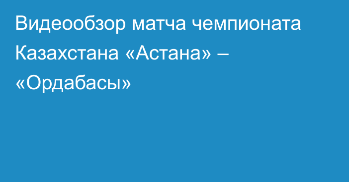 Видеообзор матча чемпионата Казахстана «Астана» – «Ордабасы»