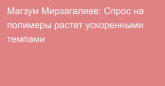 Магзум Мирзагалиев: Спрос на полимеры растет ускоренными темпами