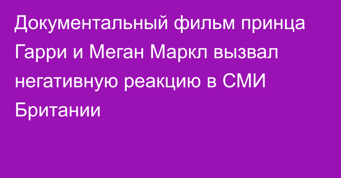 Документальный фильм принца Гарри и Меган Маркл вызвал негативную реакцию в СМИ Британии