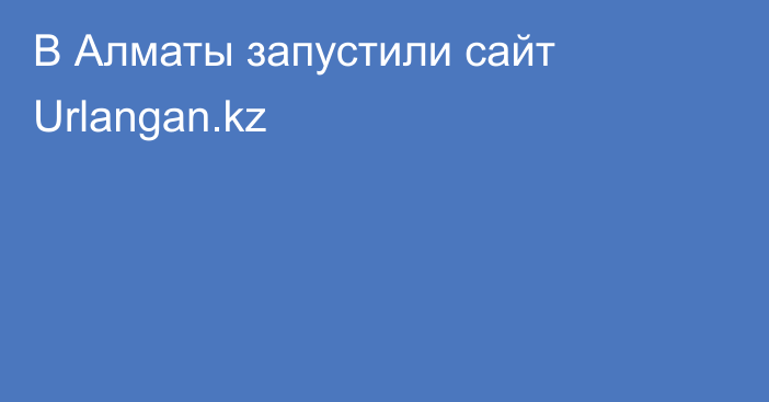 В Алматы запустили сайт Urlangan.kz