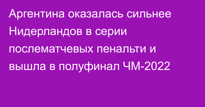 Аргентина оказалась сильнее Нидерландов в серии послематчевых пенальти и вышла в полуфинал ЧМ-2022