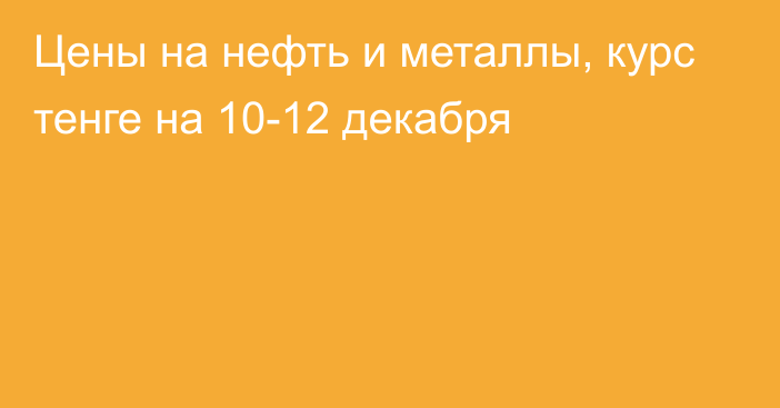 Цены на нефть и металлы, курс тенге на 10-12 декабря