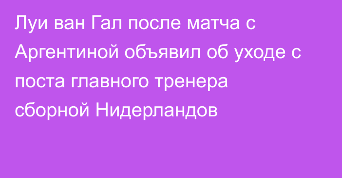 Луи ван Гал после матча с Аргентиной объявил об уходе с поста главного тренера сборной Нидерландов