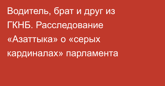 Водитель, брат и друг из ГКНБ. Расследование «Азаттыка» о «серых кардиналах» парламента