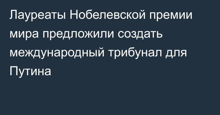 Лауреаты Нобелевской премии мира предложили создать международный трибунал для Путина