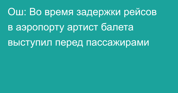 Ош: Во время задержки рейсов в аэропорту артист балета выступил перед пассажирами