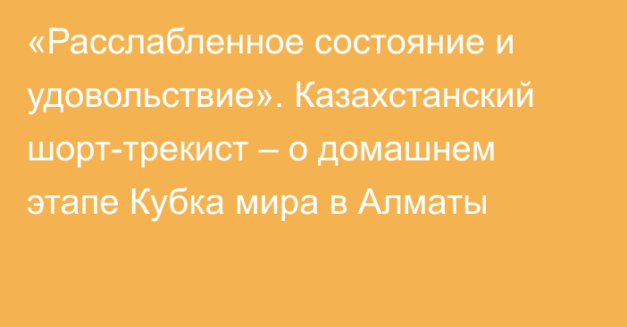 «Расслабленное состояние и удовольствие». Казахстанский шорт-трекист – о домашнем этапе Кубка мира в Алматы