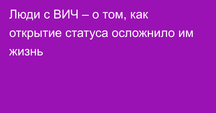 Люди с ВИЧ – о том, как открытие статуса осложнило им жизнь