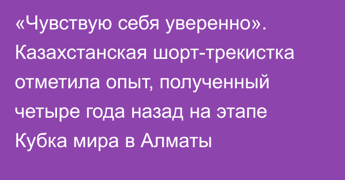 «Чувствую себя уверенно». Казахстанская шорт-трекистка отметила опыт, полученный четыре года назад на этапе Кубка мира в Алматы