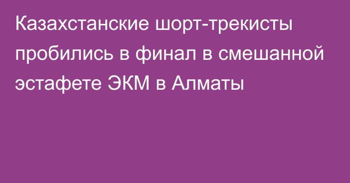 Казахстанские шорт-трекисты пробились в финал в смешанной эстафете ЭКМ в Алматы