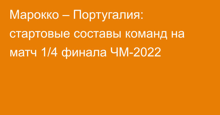 Марокко – Португалия: стартовые составы команд на матч 1/4 финала ЧМ-2022