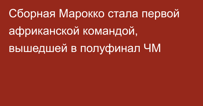 Сборная Марокко стала первой африканской командой, вышедшей в полуфинал ЧМ