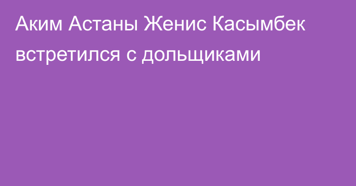 Аким Астаны Женис Касымбек встретился с дольщиками