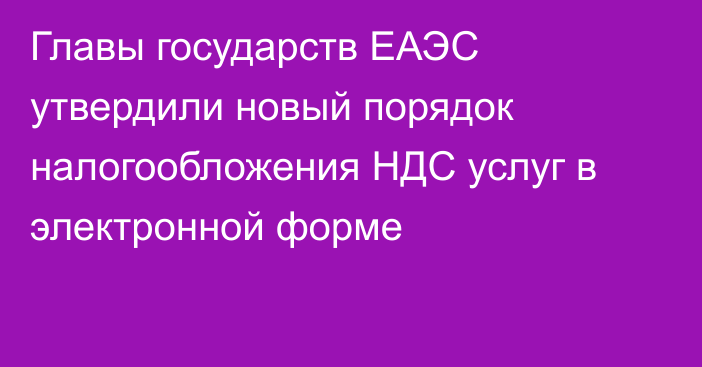 Главы государств ЕАЭС утвердили новый порядок налогообложения НДС услуг в электронной форме