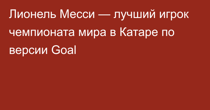 Лионель Месси — лучший игрок чемпионата мира в Катаре по версии Goal