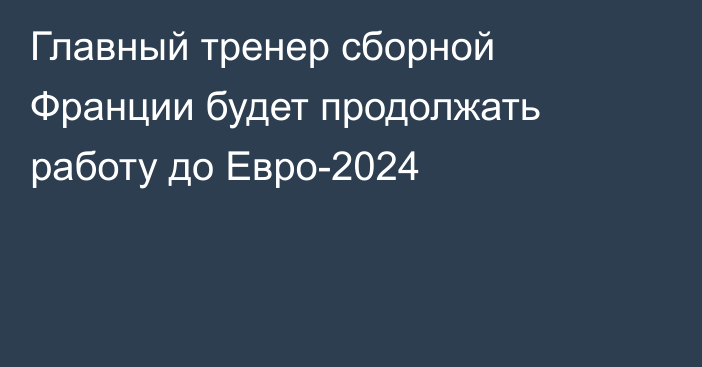 Главный тренер сборной Франции будет продолжать работу до Евро-2024