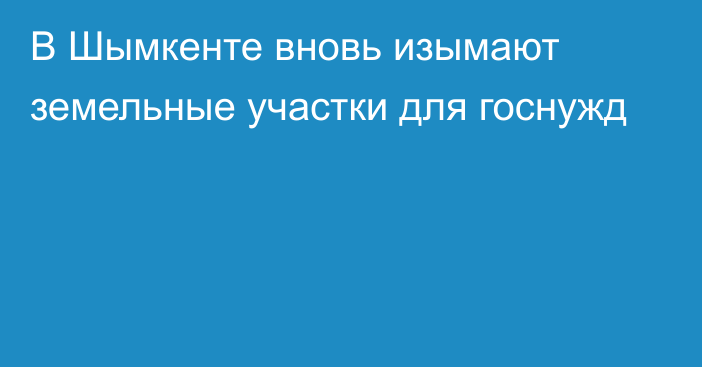 В Шымкенте вновь изымают земельные участки для госнужд