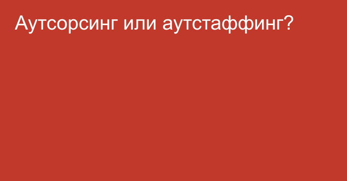 Аутсорсинг или аутстаффинг?