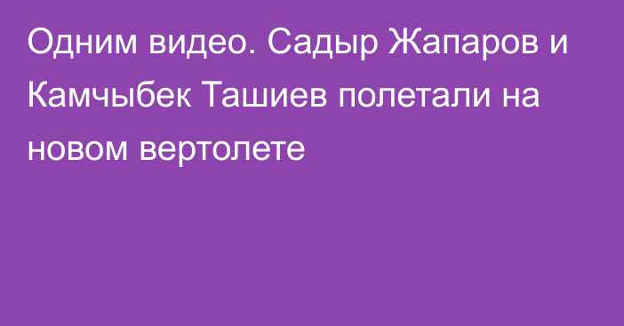 Одним видео. Садыр Жапаров и Камчыбек Ташиев полетали на новом вертолете