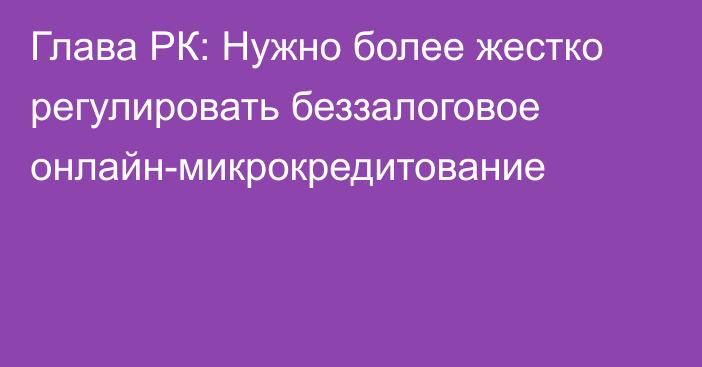 Глава РК: Нужно более жестко регулировать беззалоговое онлайн-микрокредитование