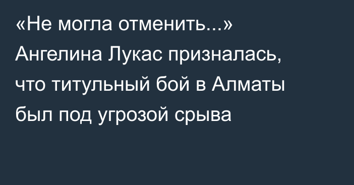 «Не могла отменить...» Ангелина Лукас призналась, что титульный бой в Алматы был под угрозой срыва