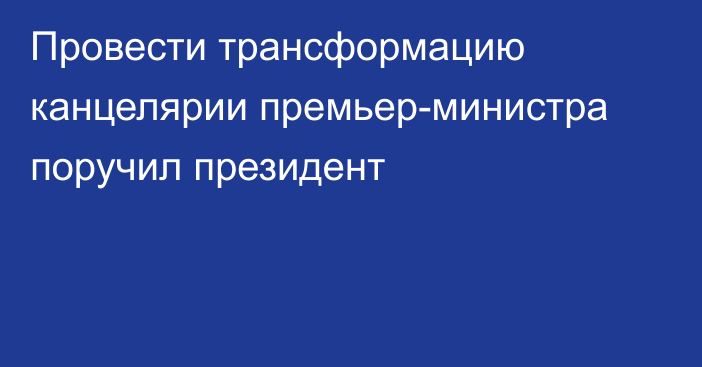 Провести трансформацию канцелярии премьер-министра поручил президент