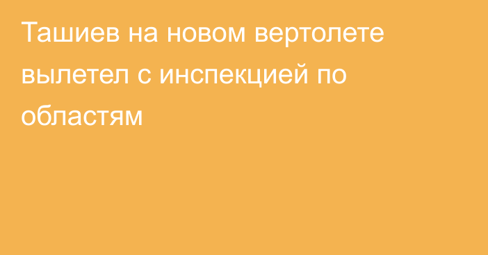 Ташиев на новом вертолете вылетел с инспекцией по областям