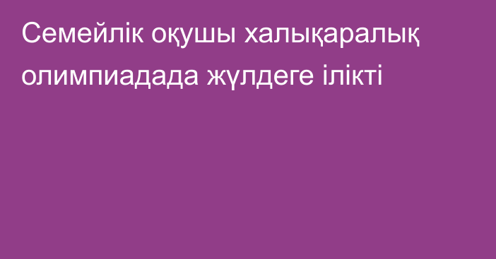 Семейлік оқушы халықаралық олимпиадада жүлдеге ілікті