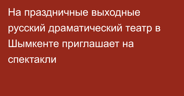 На праздничные выходные русский драматический театр в Шымкенте приглашает на спектакли