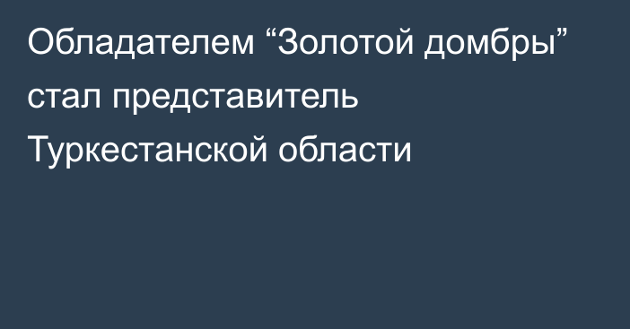 Обладателем “Золотой домбры” стал представитель Туркестанской области