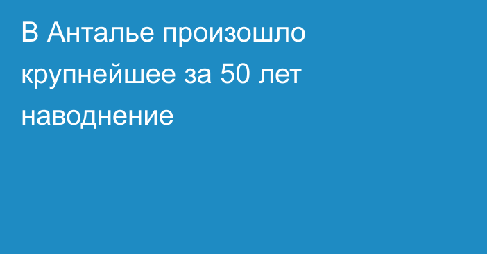 В Анталье произошло крупнейшее за 50 лет наводнение